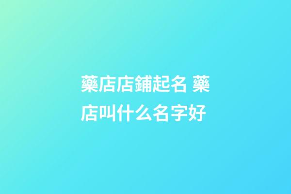 藥店店鋪起名 藥店叫什么名字好-第1張-店鋪起名-玄機派